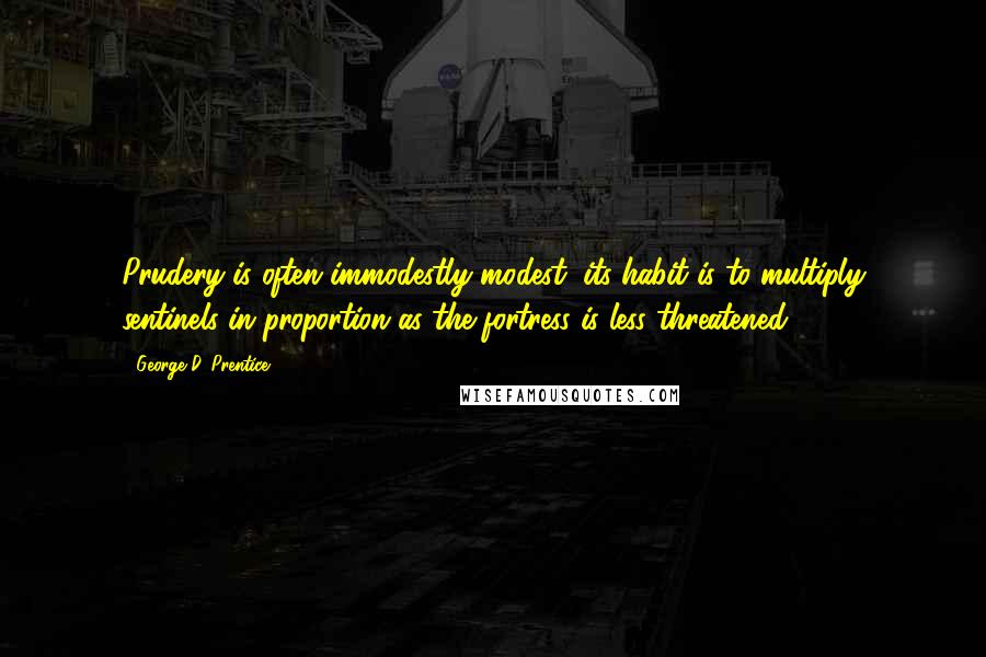 George D. Prentice Quotes: Prudery is often immodestly modest; its habit is to multiply sentinels in proportion as the fortress is less threatened.