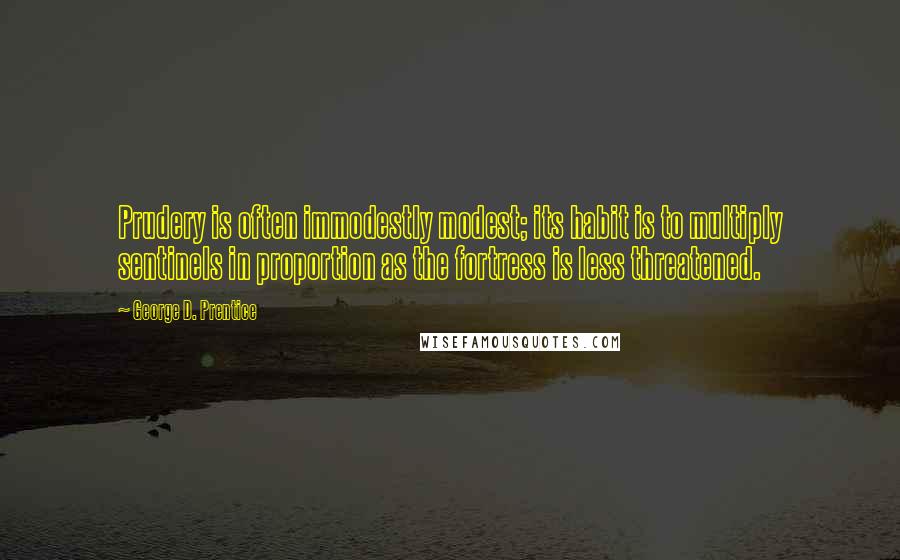 George D. Prentice Quotes: Prudery is often immodestly modest; its habit is to multiply sentinels in proportion as the fortress is less threatened.