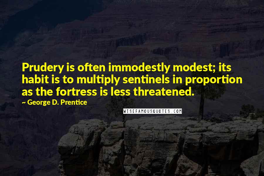 George D. Prentice Quotes: Prudery is often immodestly modest; its habit is to multiply sentinels in proportion as the fortress is less threatened.