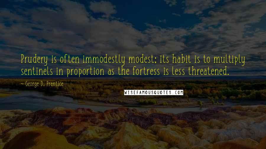 George D. Prentice Quotes: Prudery is often immodestly modest; its habit is to multiply sentinels in proportion as the fortress is less threatened.