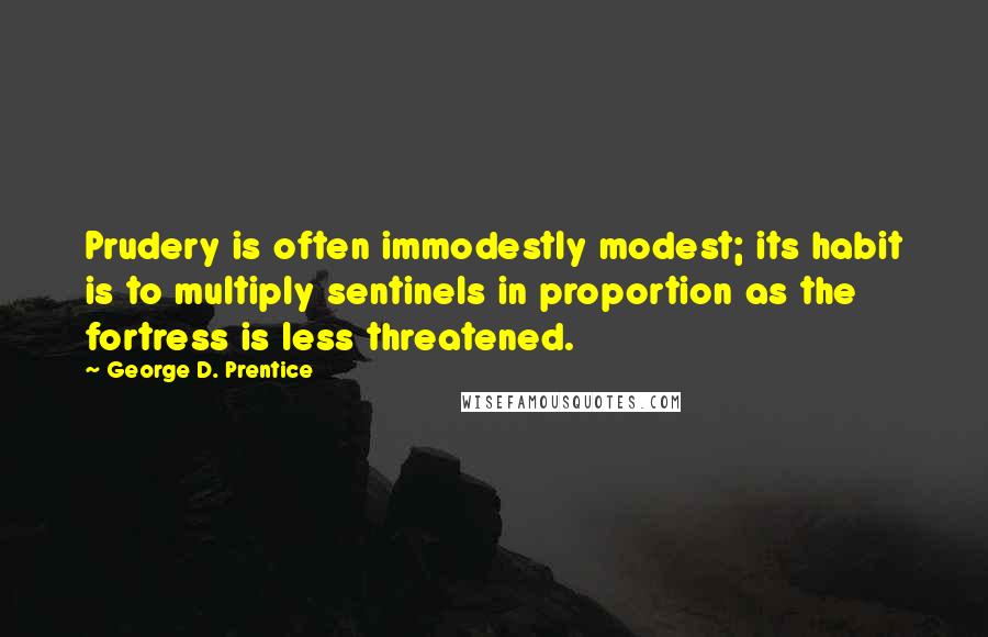 George D. Prentice Quotes: Prudery is often immodestly modest; its habit is to multiply sentinels in proportion as the fortress is less threatened.