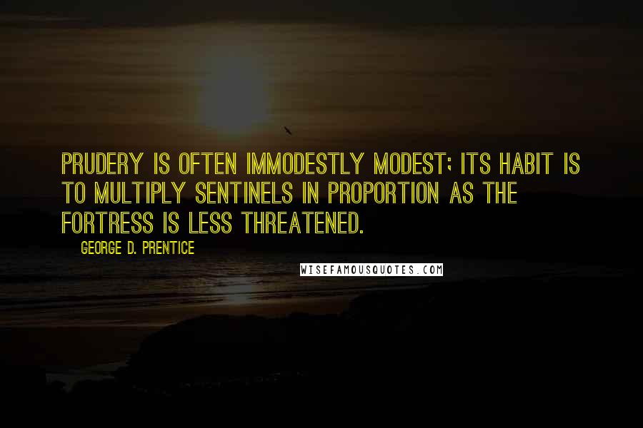 George D. Prentice Quotes: Prudery is often immodestly modest; its habit is to multiply sentinels in proportion as the fortress is less threatened.