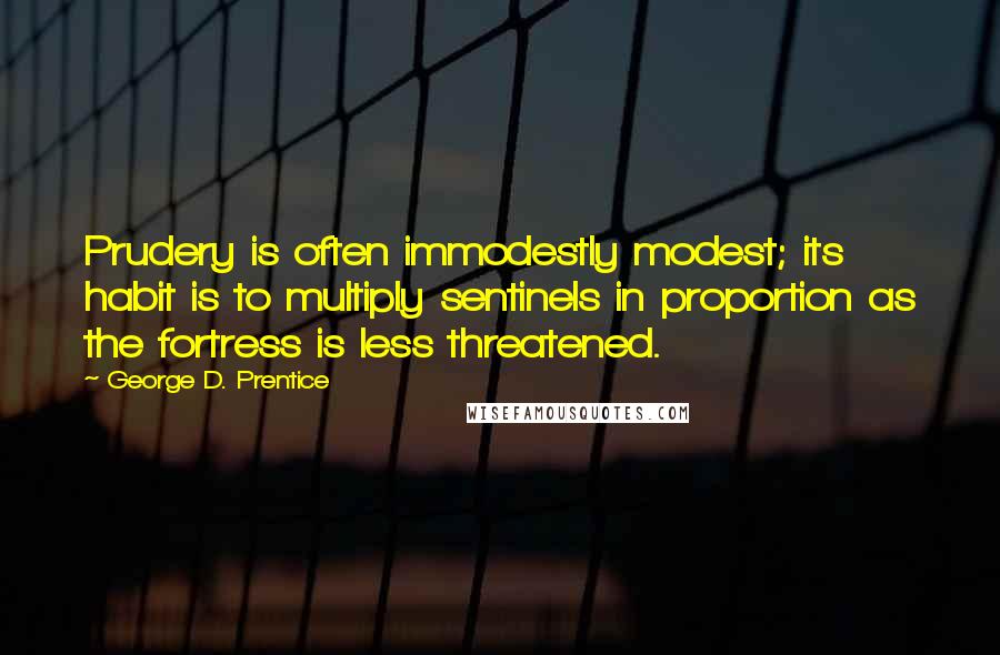 George D. Prentice Quotes: Prudery is often immodestly modest; its habit is to multiply sentinels in proportion as the fortress is less threatened.