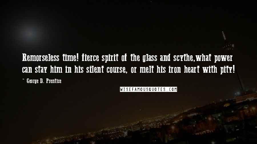 George D. Prentice Quotes: Remorseless time! fierce spirit of the glass and scythe,what power can stay him in his silent course, or melt his iron heart with pity!