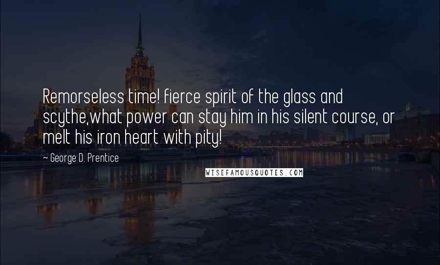 George D. Prentice Quotes: Remorseless time! fierce spirit of the glass and scythe,what power can stay him in his silent course, or melt his iron heart with pity!