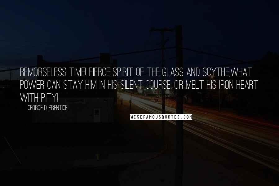 George D. Prentice Quotes: Remorseless time! fierce spirit of the glass and scythe,what power can stay him in his silent course, or melt his iron heart with pity!