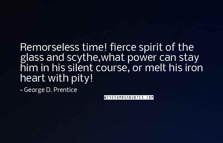 George D. Prentice Quotes: Remorseless time! fierce spirit of the glass and scythe,what power can stay him in his silent course, or melt his iron heart with pity!