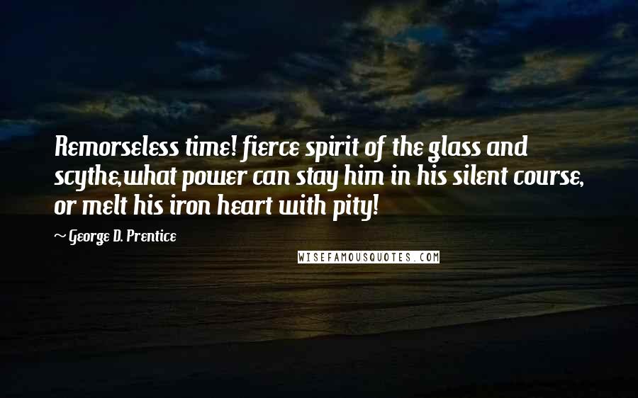 George D. Prentice Quotes: Remorseless time! fierce spirit of the glass and scythe,what power can stay him in his silent course, or melt his iron heart with pity!