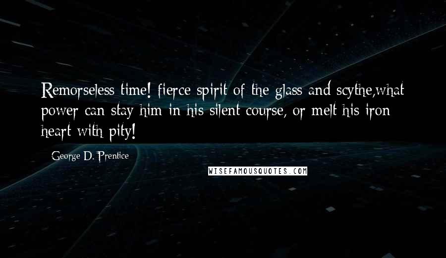 George D. Prentice Quotes: Remorseless time! fierce spirit of the glass and scythe,what power can stay him in his silent course, or melt his iron heart with pity!