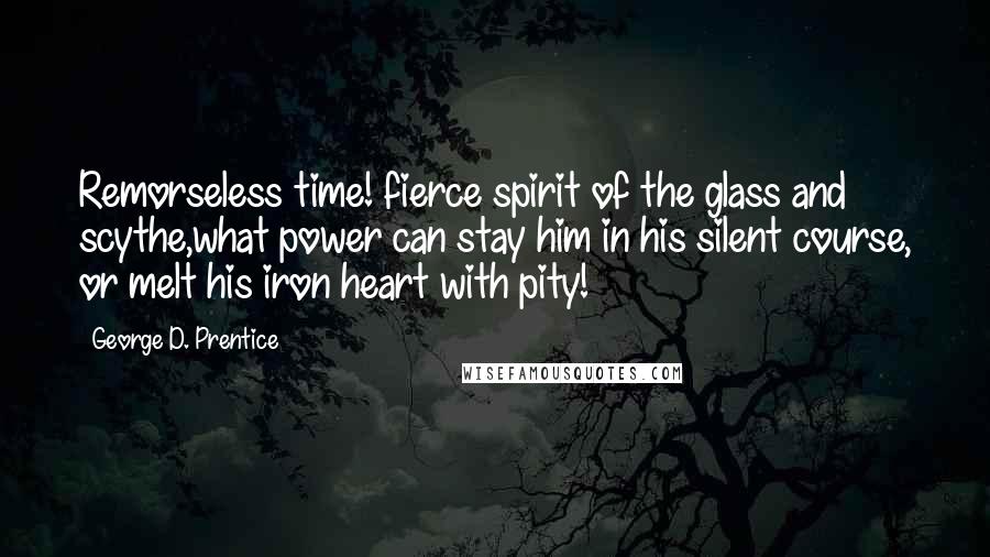 George D. Prentice Quotes: Remorseless time! fierce spirit of the glass and scythe,what power can stay him in his silent course, or melt his iron heart with pity!