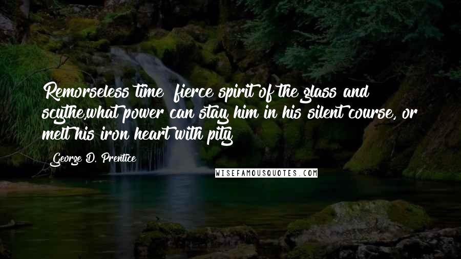 George D. Prentice Quotes: Remorseless time! fierce spirit of the glass and scythe,what power can stay him in his silent course, or melt his iron heart with pity!