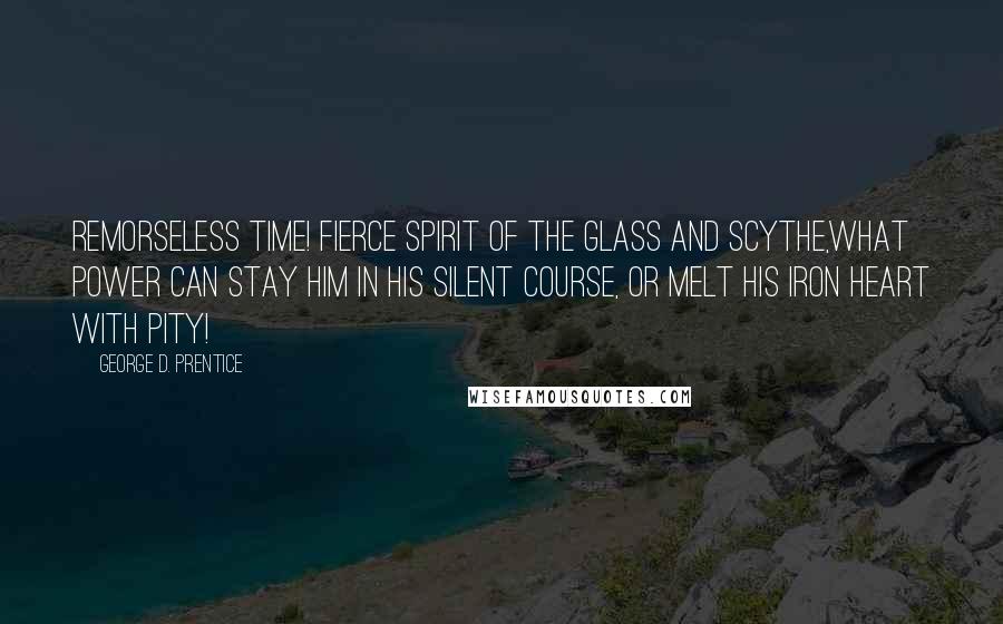 George D. Prentice Quotes: Remorseless time! fierce spirit of the glass and scythe,what power can stay him in his silent course, or melt his iron heart with pity!