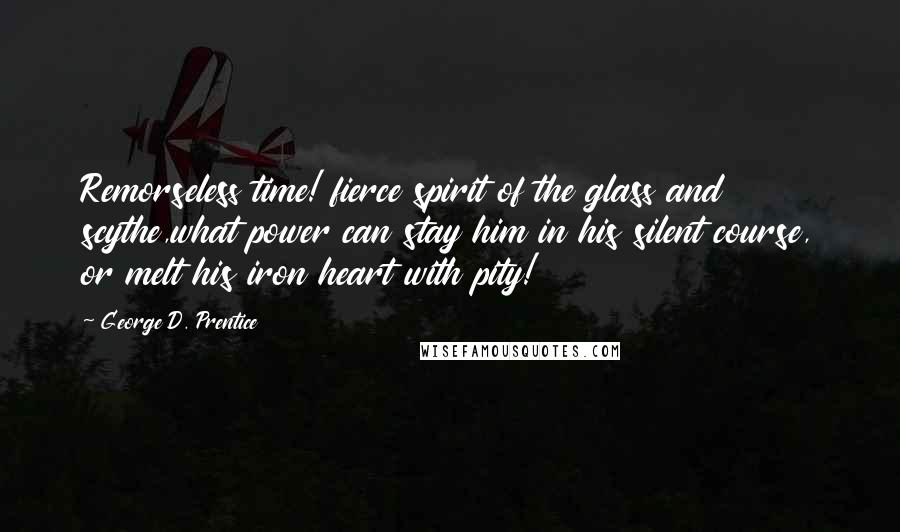 George D. Prentice Quotes: Remorseless time! fierce spirit of the glass and scythe,what power can stay him in his silent course, or melt his iron heart with pity!