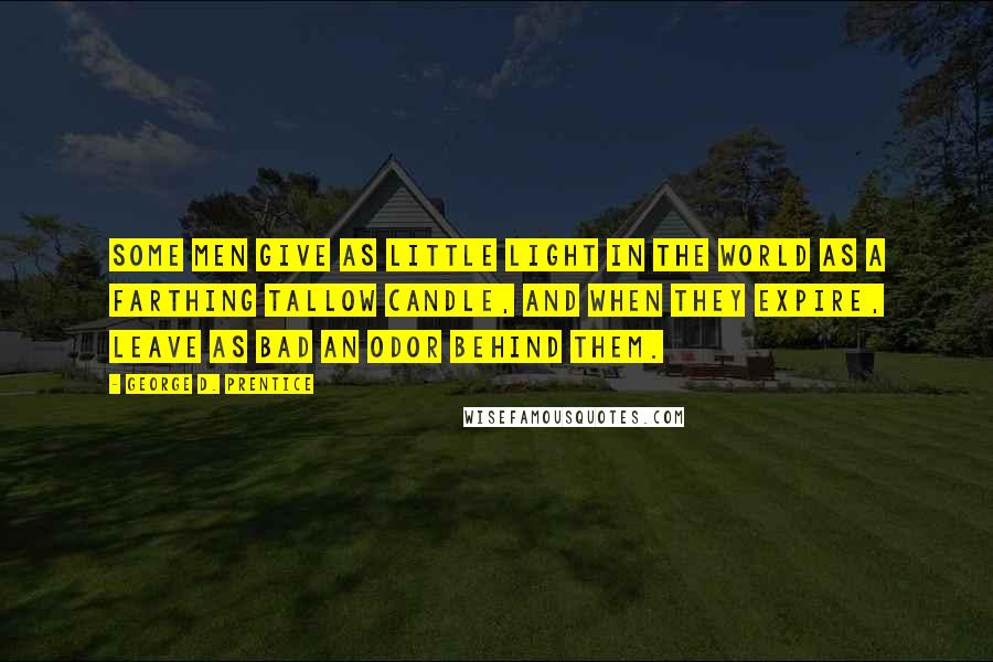 George D. Prentice Quotes: Some men give as little light in the world as a farthing tallow candle, and when they expire, leave as bad an odor behind them.