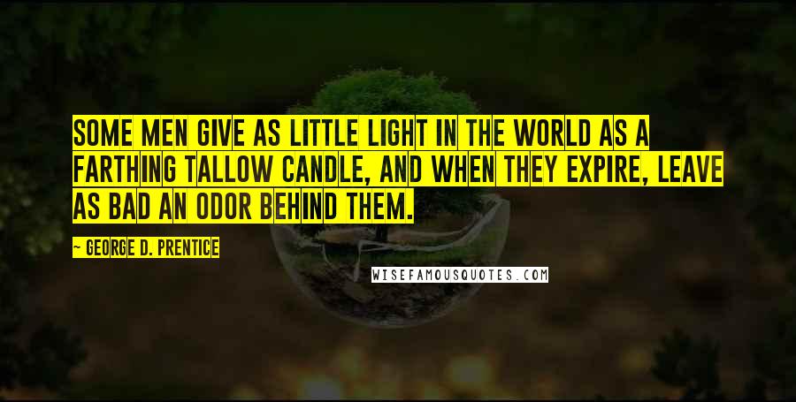 George D. Prentice Quotes: Some men give as little light in the world as a farthing tallow candle, and when they expire, leave as bad an odor behind them.