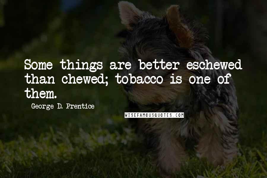 George D. Prentice Quotes: Some things are better eschewed than chewed; tobacco is one of them.