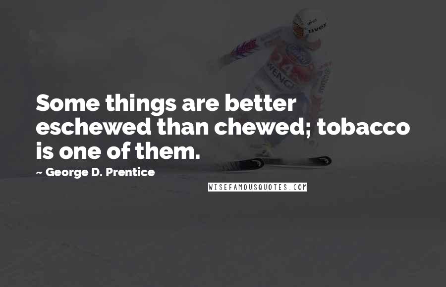 George D. Prentice Quotes: Some things are better eschewed than chewed; tobacco is one of them.