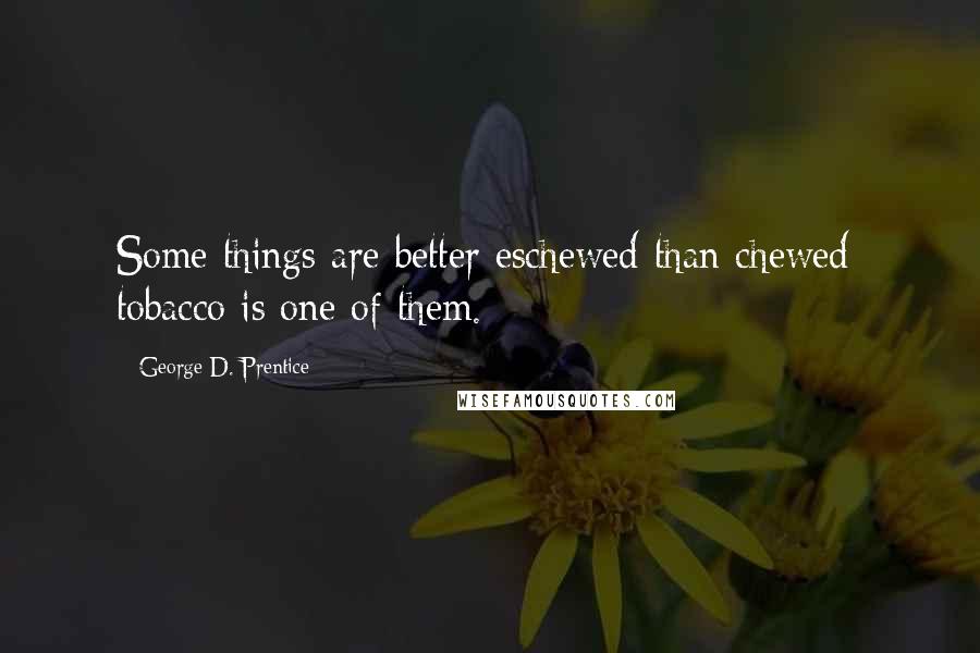 George D. Prentice Quotes: Some things are better eschewed than chewed; tobacco is one of them.