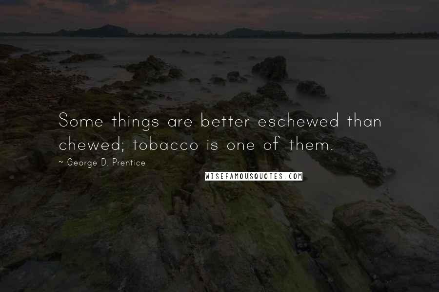 George D. Prentice Quotes: Some things are better eschewed than chewed; tobacco is one of them.