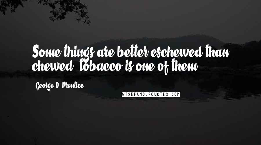 George D. Prentice Quotes: Some things are better eschewed than chewed; tobacco is one of them.