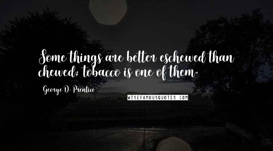 George D. Prentice Quotes: Some things are better eschewed than chewed; tobacco is one of them.