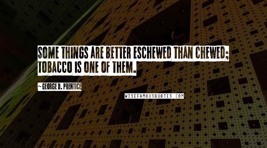 George D. Prentice Quotes: Some things are better eschewed than chewed; tobacco is one of them.