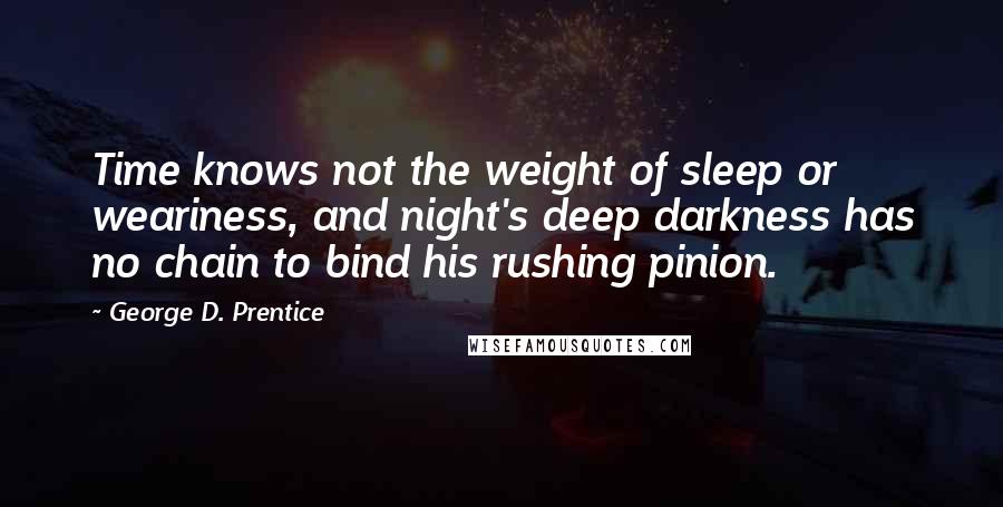 George D. Prentice Quotes: Time knows not the weight of sleep or weariness, and night's deep darkness has no chain to bind his rushing pinion.