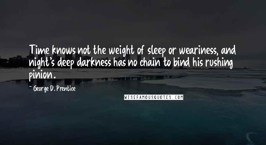 George D. Prentice Quotes: Time knows not the weight of sleep or weariness, and night's deep darkness has no chain to bind his rushing pinion.