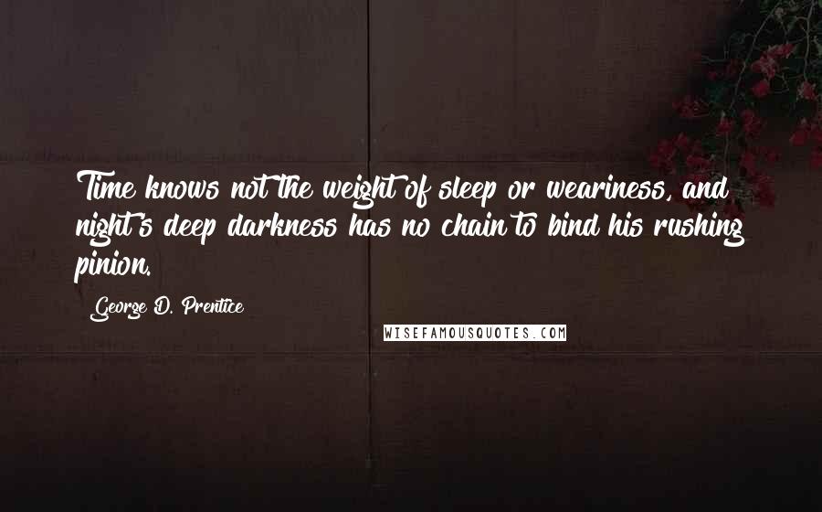 George D. Prentice Quotes: Time knows not the weight of sleep or weariness, and night's deep darkness has no chain to bind his rushing pinion.