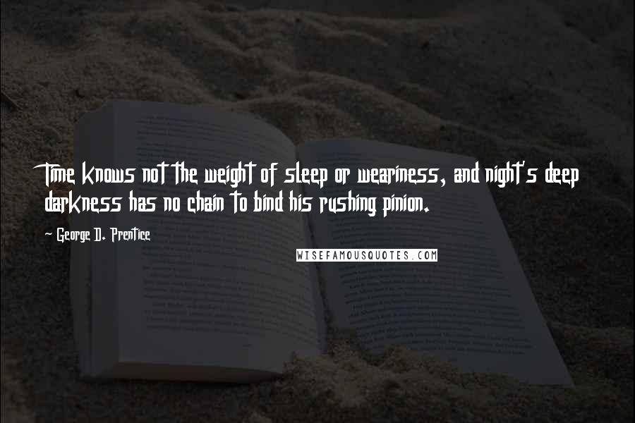 George D. Prentice Quotes: Time knows not the weight of sleep or weariness, and night's deep darkness has no chain to bind his rushing pinion.