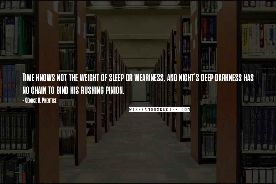 George D. Prentice Quotes: Time knows not the weight of sleep or weariness, and night's deep darkness has no chain to bind his rushing pinion.