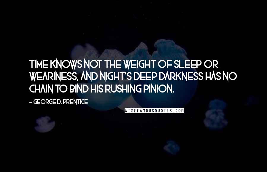 George D. Prentice Quotes: Time knows not the weight of sleep or weariness, and night's deep darkness has no chain to bind his rushing pinion.