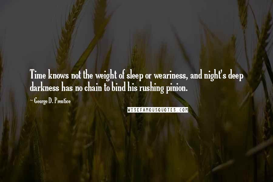 George D. Prentice Quotes: Time knows not the weight of sleep or weariness, and night's deep darkness has no chain to bind his rushing pinion.