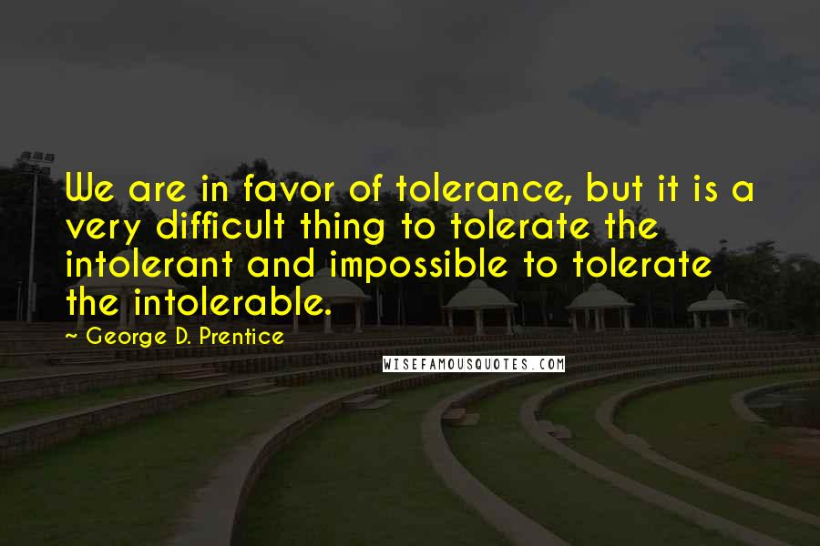 George D. Prentice Quotes: We are in favor of tolerance, but it is a very difficult thing to tolerate the intolerant and impossible to tolerate the intolerable.