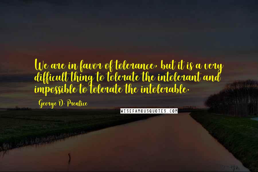 George D. Prentice Quotes: We are in favor of tolerance, but it is a very difficult thing to tolerate the intolerant and impossible to tolerate the intolerable.