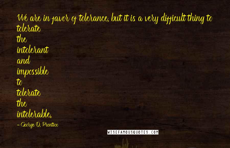 George D. Prentice Quotes: We are in favor of tolerance, but it is a very difficult thing to tolerate the intolerant and impossible to tolerate the intolerable.