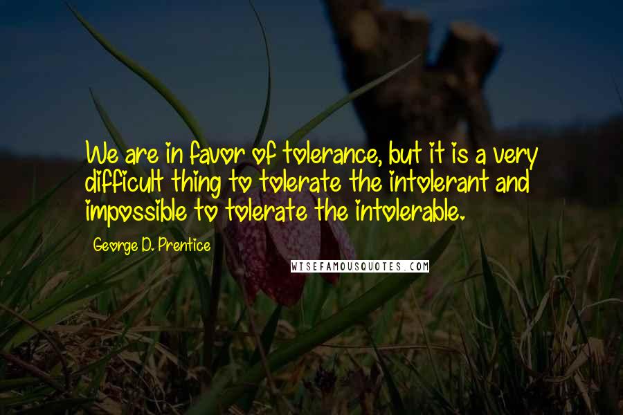 George D. Prentice Quotes: We are in favor of tolerance, but it is a very difficult thing to tolerate the intolerant and impossible to tolerate the intolerable.