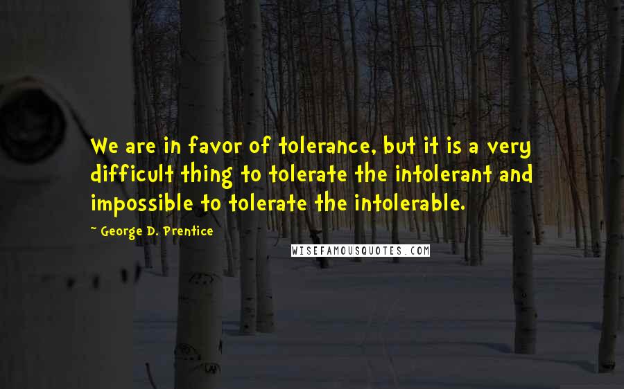 George D. Prentice Quotes: We are in favor of tolerance, but it is a very difficult thing to tolerate the intolerant and impossible to tolerate the intolerable.