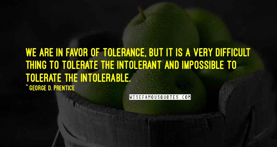 George D. Prentice Quotes: We are in favor of tolerance, but it is a very difficult thing to tolerate the intolerant and impossible to tolerate the intolerable.