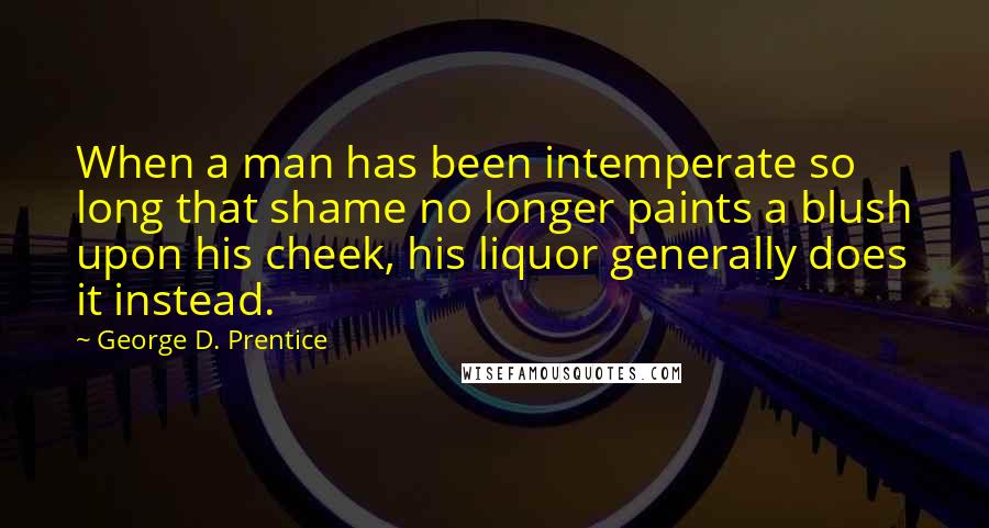 George D. Prentice Quotes: When a man has been intemperate so long that shame no longer paints a blush upon his cheek, his liquor generally does it instead.