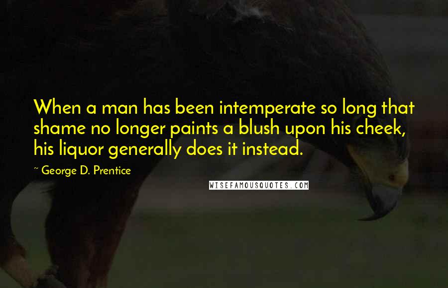 George D. Prentice Quotes: When a man has been intemperate so long that shame no longer paints a blush upon his cheek, his liquor generally does it instead.