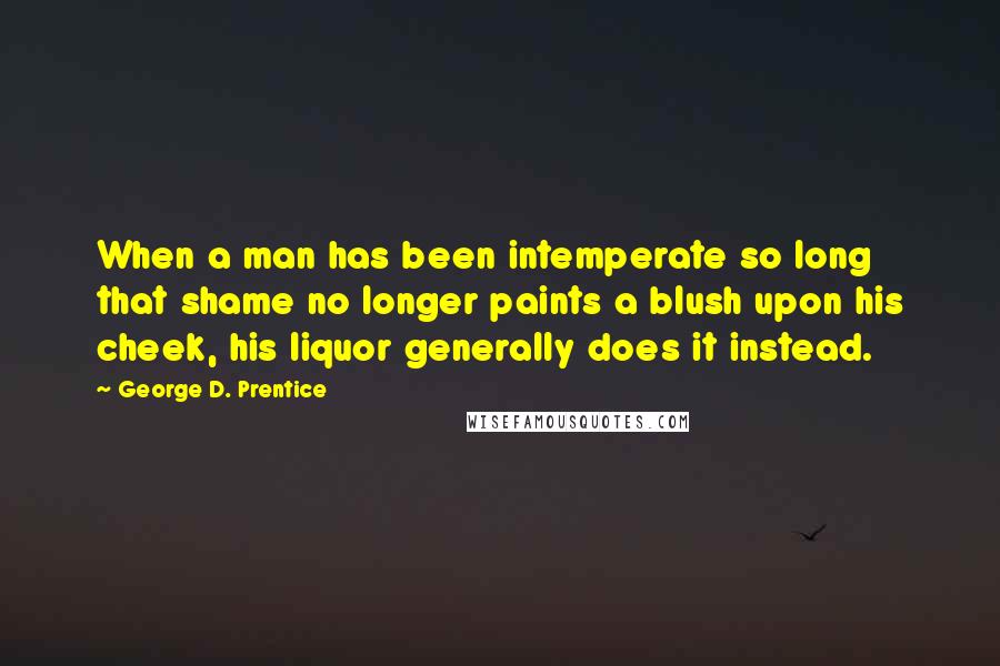 George D. Prentice Quotes: When a man has been intemperate so long that shame no longer paints a blush upon his cheek, his liquor generally does it instead.