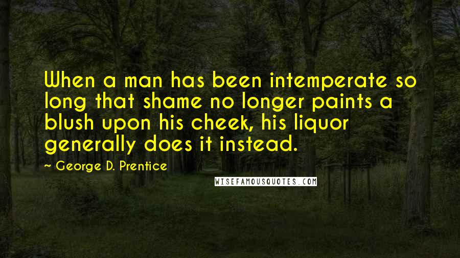 George D. Prentice Quotes: When a man has been intemperate so long that shame no longer paints a blush upon his cheek, his liquor generally does it instead.