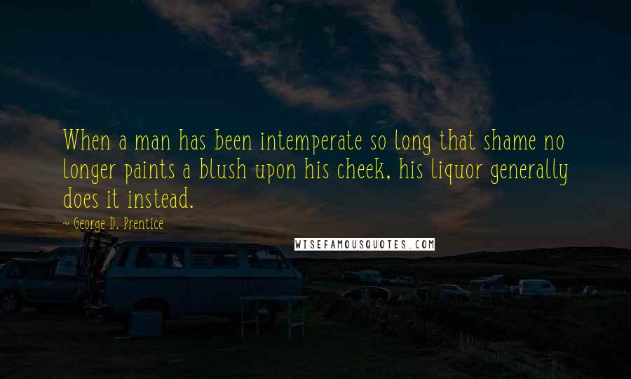George D. Prentice Quotes: When a man has been intemperate so long that shame no longer paints a blush upon his cheek, his liquor generally does it instead.