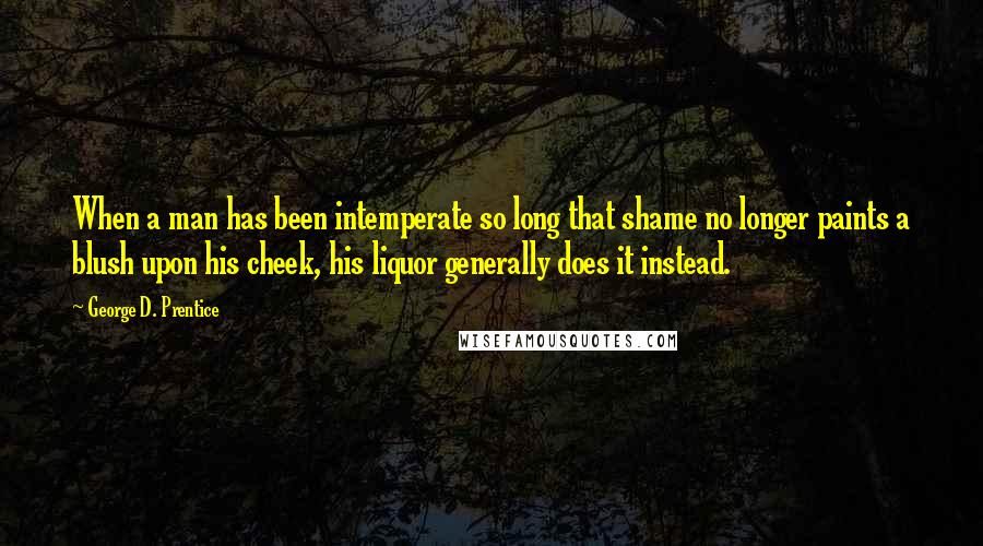 George D. Prentice Quotes: When a man has been intemperate so long that shame no longer paints a blush upon his cheek, his liquor generally does it instead.