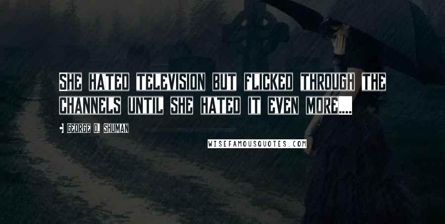 George D. Shuman Quotes: She hated television but flicked through the channels until she hated it even more....