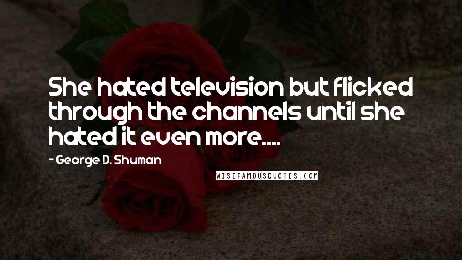 George D. Shuman Quotes: She hated television but flicked through the channels until she hated it even more....