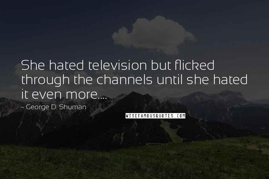 George D. Shuman Quotes: She hated television but flicked through the channels until she hated it even more....