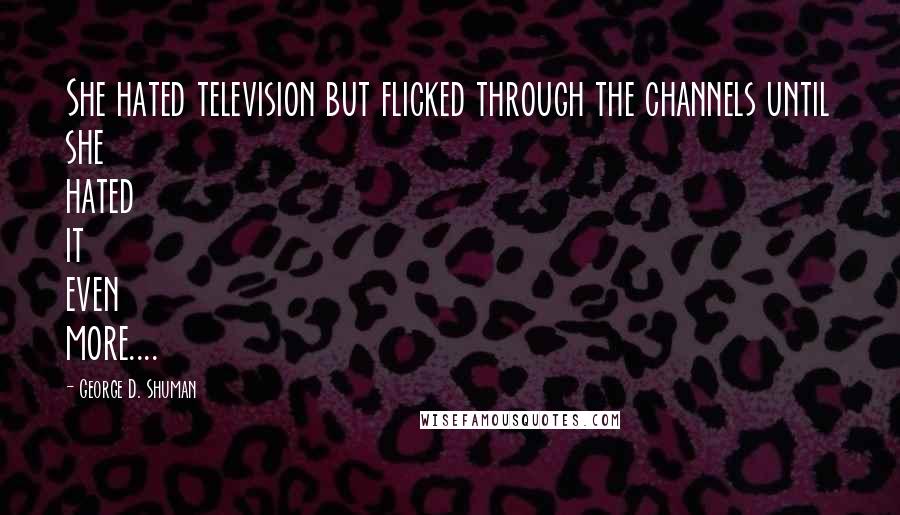 George D. Shuman Quotes: She hated television but flicked through the channels until she hated it even more....