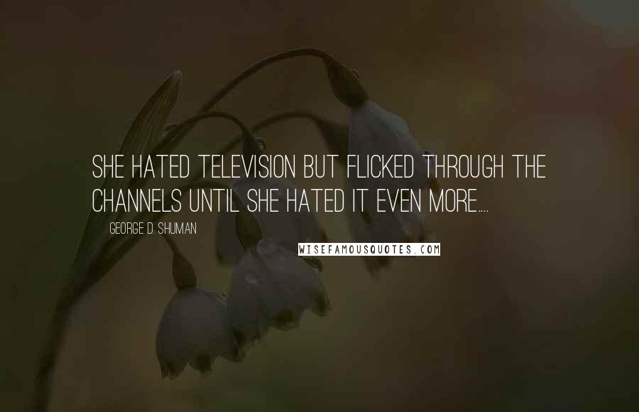 George D. Shuman Quotes: She hated television but flicked through the channels until she hated it even more....